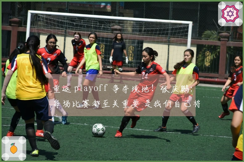 重返 playoff 争夺境地！张庆鹏：每场比赛都至关重要 是我们自己将自己逼入绝境