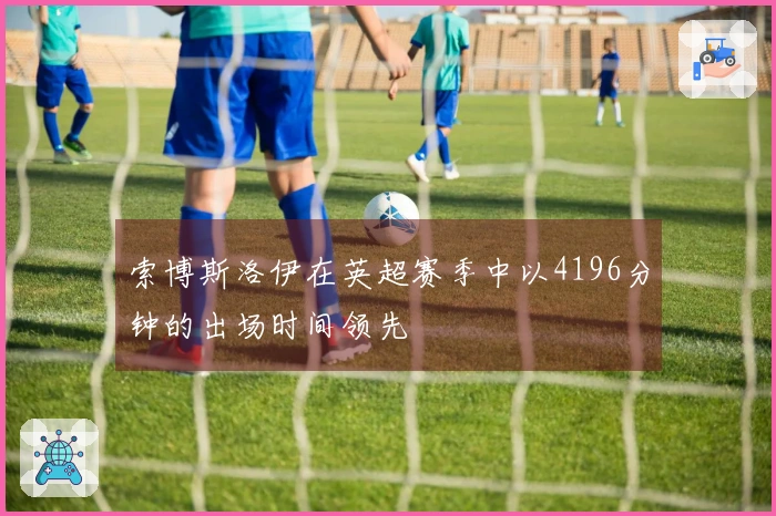 索博斯洛伊在英超赛季中以4196分钟的出场时间领先