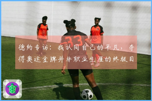 德约专访：我认同自己的平凡，夺得奥运金牌并非职业生涯的终极目标