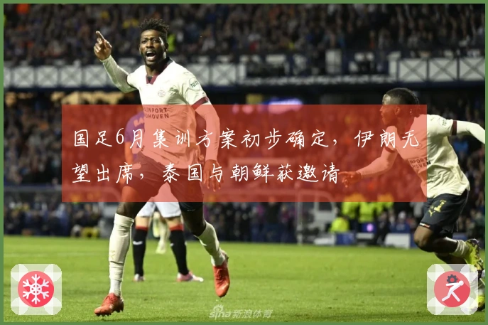 国足6月集训方案初步确定，伊朗无望出席，泰国与朝鲜获邀请