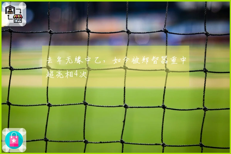 去年无缘中乙，如今被郑智器重中超亮相4次