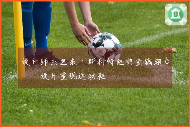 设计师杰里米·斯科特经典金钱翅膀设计重现运动鞋