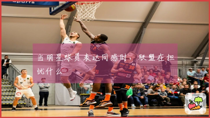 当明星球员表达同感时，联盟在担忧什么