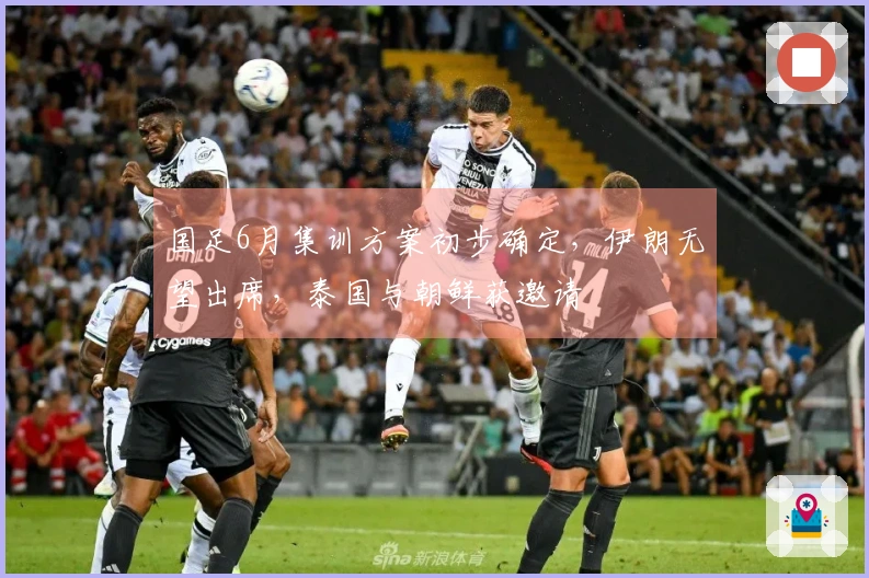 国足6月集训方案初步确定，伊朗无望出席，泰国与朝鲜获邀请