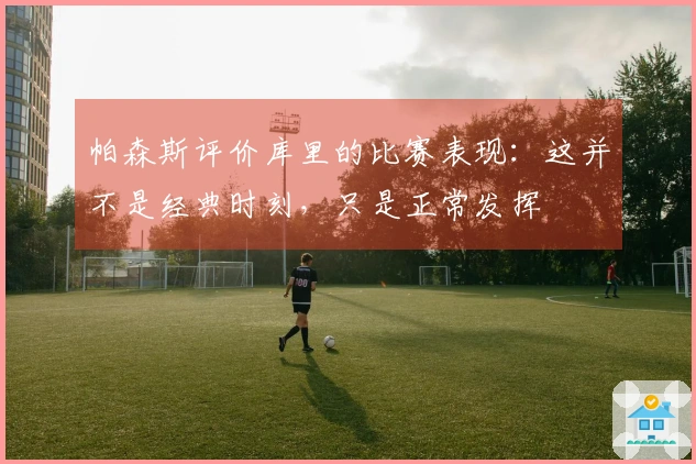 帕森斯评价库里的比赛表现：这并不是经典时刻，只是正常发挥