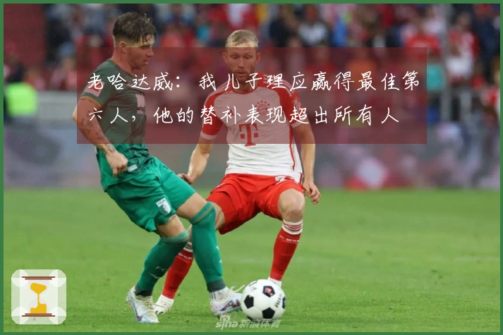 老哈达威：我儿子理应赢得最佳第六人，他的替补表现超出所有人