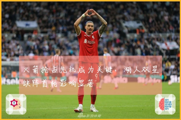 火箭抢占先机成为关键，湖人双星缺阵首轮影响显著