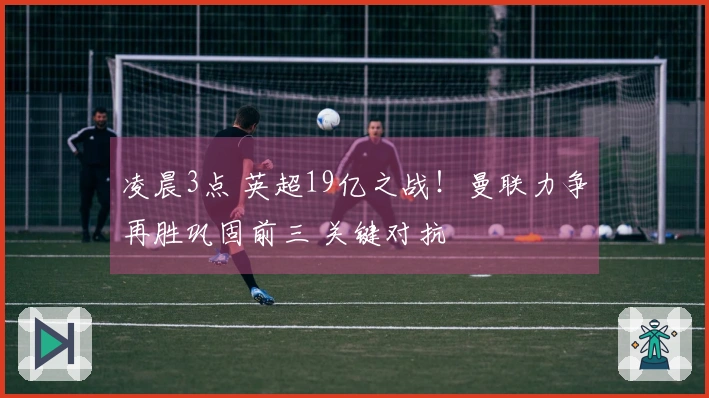 凌晨3点 英超19亿之战！曼联力争再胜巩固前三 关键对抗