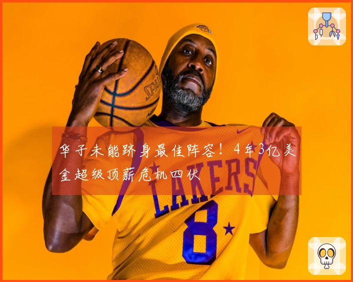 华子未能跻身最佳阵容！4年3亿美金超级顶薪危机四伏