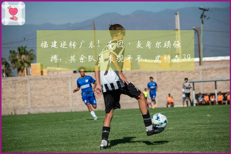 福建逆转广东！奎因·麦考尔顽强拼搏，其余队员表现平平，皮特森39分力挽狂澜。