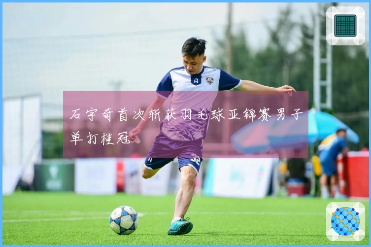 石宇奇首次斩获羽毛球亚锦赛男子单打桂冠