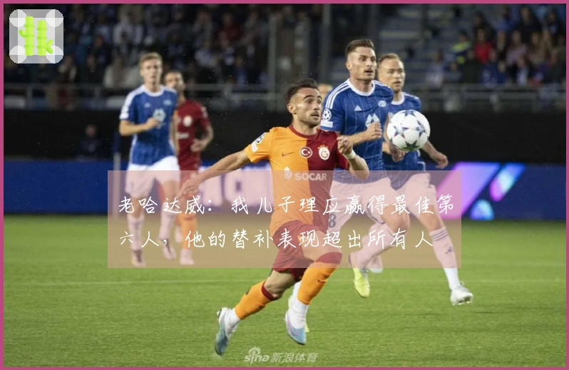 老哈达威：我儿子理应赢得最佳第六人，他的替补表现超出所有人