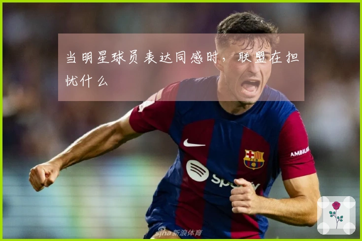 当明星球员表达同感时，联盟在担忧什么