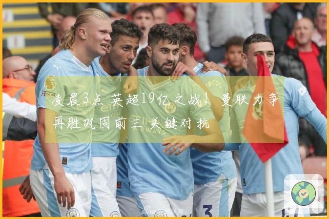凌晨3点 英超19亿之战！曼联力争再胜巩固前三 关键对抗