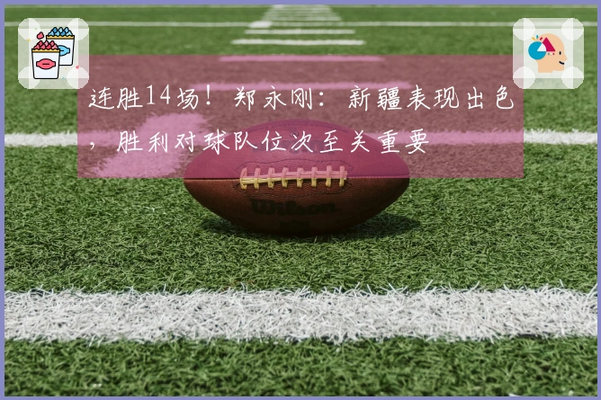 连胜14场！郑永刚：新疆表现出色，胜利对球队位次至关重要