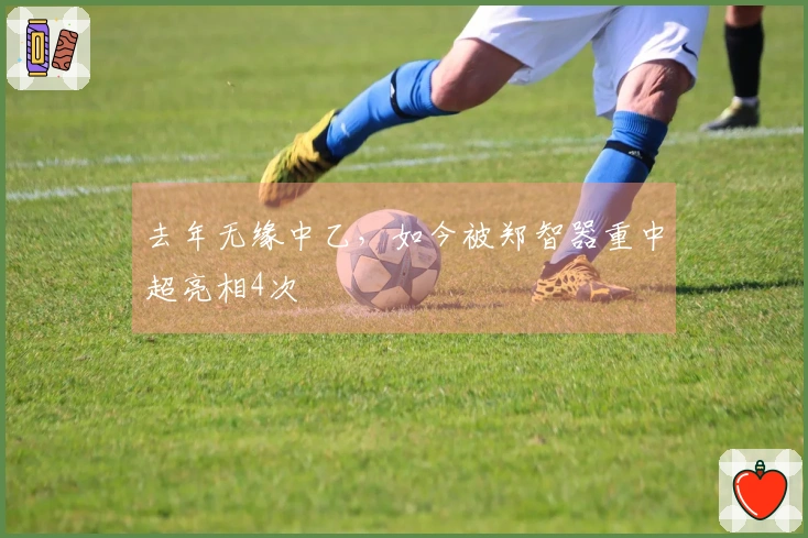 去年无缘中乙，如今被郑智器重中超亮相4次