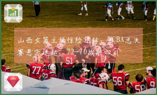 山西女篮主场惊险逆转，WCBA总决赛悬念迭起，72-70战胜四川